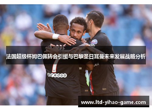 法国超级杯姆巴佩转会引援与巴黎圣日耳曼未来发展战略分析 法国超级杯姆巴佩转会引援与巴黎圣日耳曼未来发展战略分析