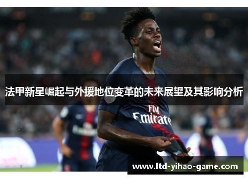 法甲新星崛起与外援地位变革的未来展望及其影响分析 法甲新星崛起与外援地位变革的未来展望及其影响分析