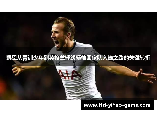 凯恩从青训少年到英格兰锋线领袖国家队入选之路的关键转折 凯恩从青训少年到英格兰锋线领袖国家队入选之路的关键转折