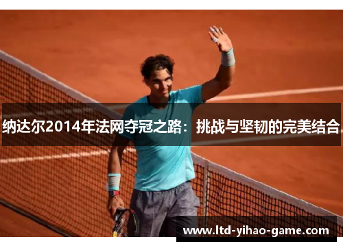 纳达尔2014年法网夺冠之路:挑战与坚韧的完美结合 纳达尔2014年法网夺冠之路:挑战与坚韧的完美结合