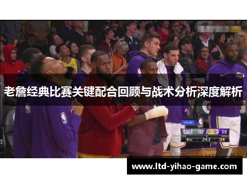 老詹经典比赛关键配合回顾与战术分析深度解析 老詹经典比赛关键配合回顾与战术分析深度解析