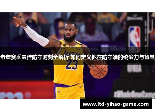 老詹赛季最佳防守时刻全解析 如何定义他在防守端的统治力与智慧 老詹赛季最佳防守时刻全解析 如何定义他在防守端的统治力与智慧