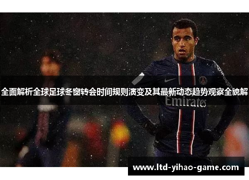 全面解析全球足球冬窗转会时间规则演变及其最新动态趋势观察全貌解