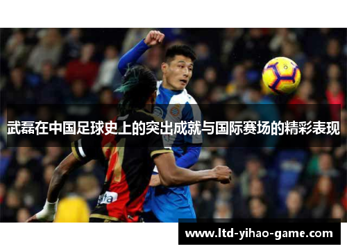 武磊在中国足球史上的突出成就与国际赛场的精彩表现