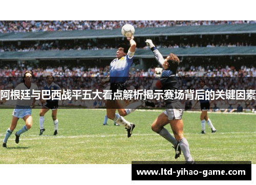 阿根廷与巴西战平五大看点解析揭示赛场背后的关键因素