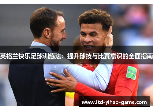 英格兰快乐足球训练法:提升球技与比赛意识的全面指南 英格兰快乐足球训练法:提升球技与比赛意识的全面指南