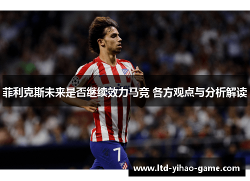 菲利克斯未来是否继续效力马竞 各方观点与分析解读 菲利克斯未来是否继续效力马竞 各方观点与分析解读