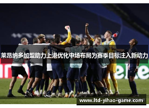 莱昂纳多加盟助力上港优化中场布局为赛季目标注入新动力 莱昂纳多加盟助力上港优化中场布局为赛季目标注入新动力