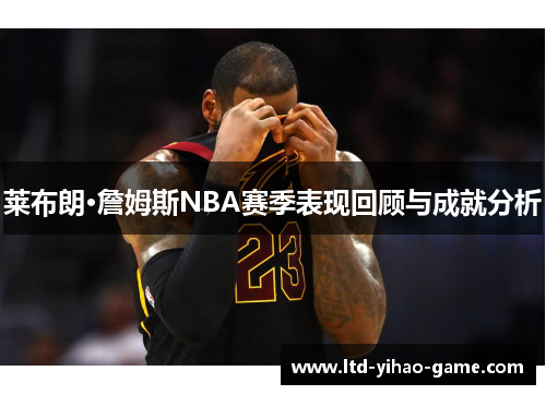 莱布朗·詹姆斯NBA赛季表现回顾与成就分析 莱布朗·詹姆斯NBA赛季表现回顾与成就分析