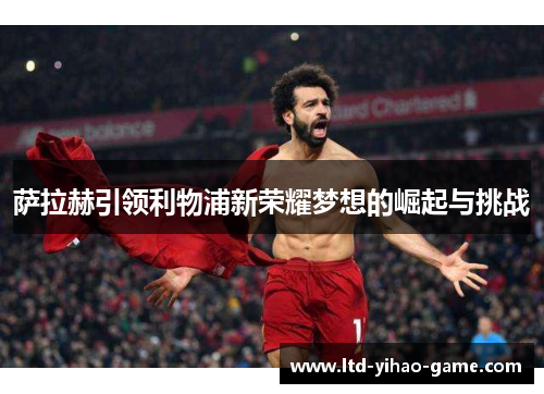 萨拉赫引领利物浦新荣耀梦想的崛起与挑战 萨拉赫引领利物浦新荣耀梦想的崛起与挑战