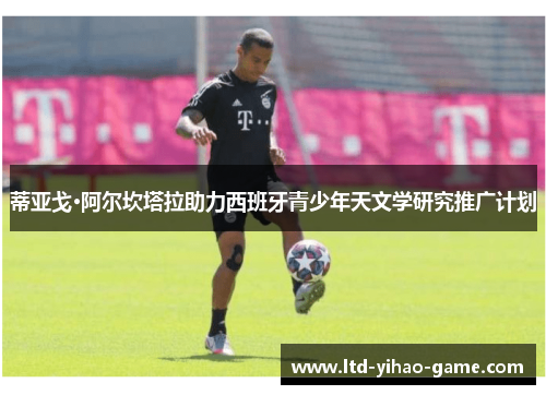 蒂亚戈·阿尔坎塔拉助力西班牙青少年天文学研究推广计划 蒂亚戈·阿尔坎塔拉助力西班牙青少年天文学研究推广计划