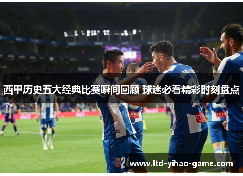 西甲历史五大经典比赛瞬间回顾 球迷必看精彩时刻盘点 西甲历史五大经典比赛瞬间回顾 球迷必看精彩时刻盘点